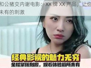 女人和公猪交内谢电影：XX 牌 XX 产品，让你体验前所未有的刺激