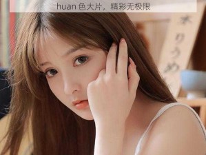 huan 色大片，精彩无极限