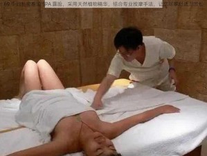 69 少妇私密推油 SPA 露脸，采用天然植物精华，结合专业按摩手法，让您尽享舒适与放松