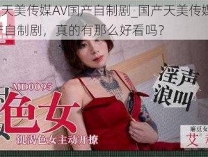 国产天美传媒AV国产自制剧_国产天美传媒 AV 国产自制剧，真的有那么好看吗？