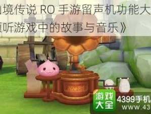 《仙境传说 RO 手游留声机功能大揭秘：倾听游戏中的故事与音乐》