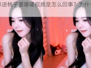 坤坤寒进桃子里嗟嗟视频是怎么回事？为什么会这样？