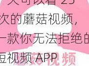 一天可以看 25 次的蘑菇视频，一款你无法拒绝的短视频 APP