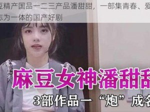 麻豆精产国品一二三产品潘甜甜，一部集青春、爱情、励志为一体的国产好剧