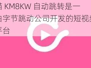 快猫 KM8KW 自动跳转是一款由字节跳动公司开发的短视频分享平台