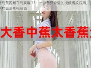 大香线蕉视频在线观看 75：一款备受欢迎的视频播放应用，提供丰富的高清影视资源