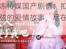 果冻传媒国产剧情：扣人心弦的爱情故事，尽在果冻传媒