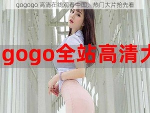 gogogo 高清在线观看中国，热门大片抢先看