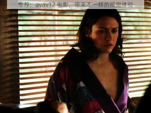 推荐：avav12 电影，带来不一样的视觉体验