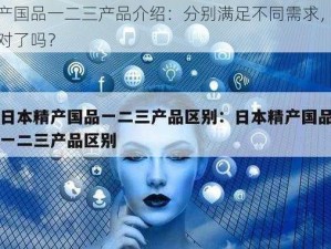 精产国品一二三产品介绍：分别满足不同需求，你选对了吗？