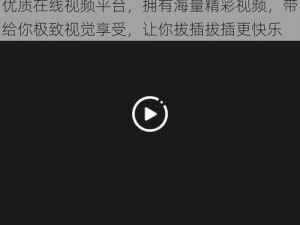 优质在线视频平台，拥有海量精彩视频，带给你极致视觉享受，让你拔插拔插更快乐