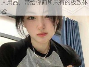 亚洲人美女肛交真人全程：专业成人用品，带给你前所未有的极致体验