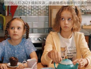 爸爸的女儿们 2023 俄剧双语，家庭情感与幽默的完美结合