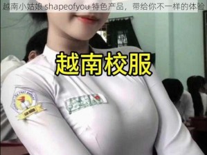 越南小姑娘 shapeofyou 特色产品，带给你不一样的体验