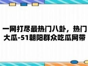 51 朝阳吃瓜今日吃瓜入口，一个汇聚各种娱乐资讯的平台