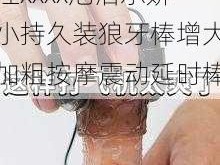 性xxxx尼泊尔娇小持久装狼牙棒增大加粗按摩震动延时棒