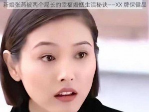 新婚张燕被两个局长的幸福婚姻生活秘诀——XX 牌保健品