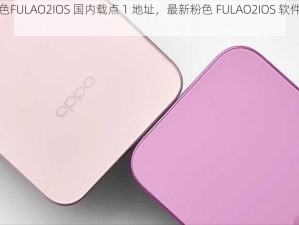 粉色FULAO2IOS 国内载点 1 地址，最新粉色 FULAO2IOS 软件下载