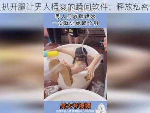 美女扒开腿让男人桶爽的瞬间软件：释放私密激情