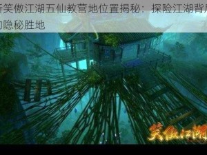 新笑傲江湖五仙教营地位置揭秘：探险江湖背后的隐秘胜地