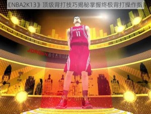 《NBA2K13》顶级背打技巧揭秘掌握终极背打操作指南