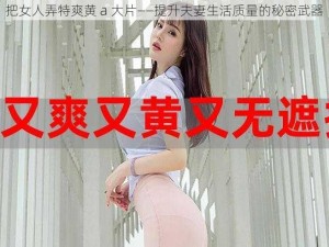 把女人弄特爽黄 a 大片——提升夫妻生活质量的秘密武器