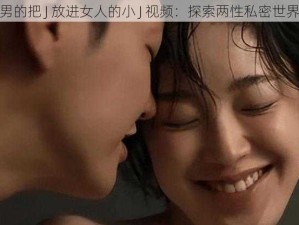 男的把 J 放进女人的小 J 视频：探索两性私密世界