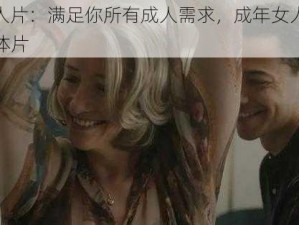 XXX 成人片：满足你所有成人需求，成年女人免费看一级人体片