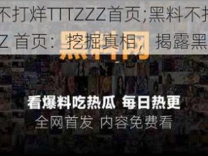 黑料不打烊TTTZZZ首页;黑料不打烊 TTTZZZ 首页：挖掘真相，揭露黑幕