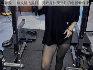 黑丝操——有效塑造美腿，提升身体柔韧性的创新健身课程