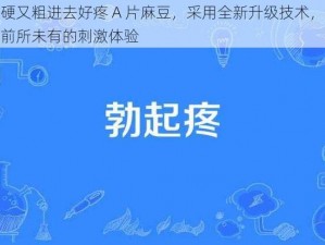 又硬又粗进去好疼 A 片麻豆，采用全新升级技术，给你前所未有的刺激体验