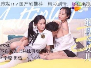 果冻传媒 mv 国产剧推荐：精彩剧情，尽在果冻传媒