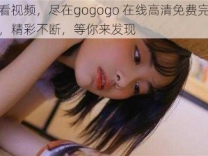 观看视频，尽在gogogo 在线高清免费完整版，精彩不断，等你来发现