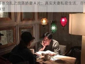 群体交乱之放荡娇妻 A 片：真实夫妻私密生活，尽情享受