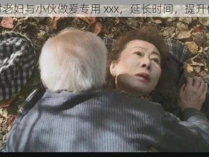 农村老妇与小伙做爰专用 xxx，延长时间，提升体验