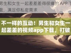 男生和女生一起差差差得很痛的 APP 下载，满足你私密需求