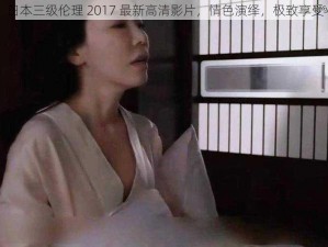 日本三级伦理 2017 最新高清影片，情色演绎，极致享受