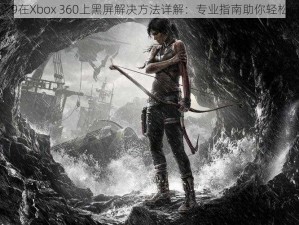 古墓丽影9在Xbox 360上黑屏解决方法详解：专业指南助你轻松解决游戏