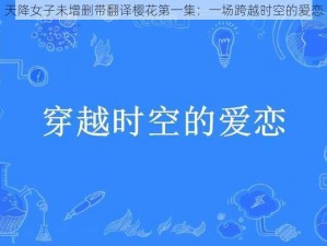 天降女子未增删带翻译樱花第一集：一场跨越时空的爱恋