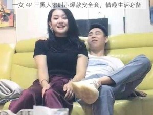 一女 4P 三黑人惨叫声爆款安全套，情趣生活必备