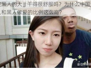 被黑人的大 JJ 干得很舒服吗？为什么中国女人和黑人做爱的比例这么高？