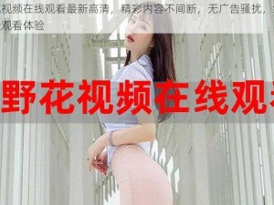 野花视频在线观看最新高清，精彩内容不间断，无广告骚扰，给你最佳观看体验