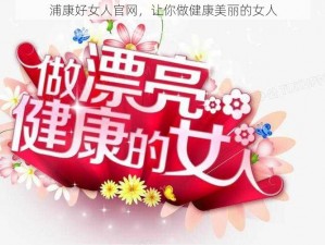 浦康好女人官网，让你做健康美丽的女人