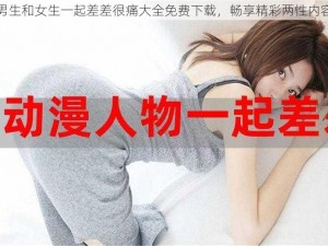 男生和女生一起差差很痛大全免费下载，畅享精彩两性内容