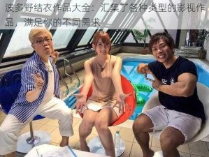 波多野结衣作品大全：汇集了各种类型的影视作品，满足你的不同需求