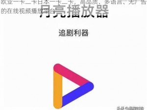 欧亚一卡二卡日本一卡二卡，高品质、多语言、无广告的在线视频播放平台