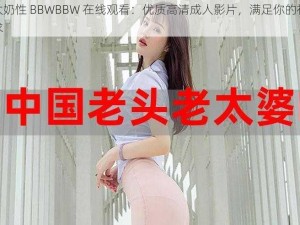 老太奶性 BBWBBW 在线观看：优质高清成人影片，满足你的视觉需求