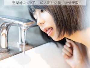 雪梨枪 4p 种子——成人影片必备，激情无限