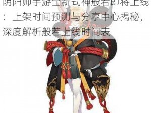 阴阳师手游全新式神般若即将上线：上架时间预测与分享中心揭秘，深度解析般若上线时间表