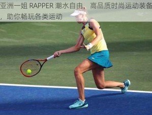 亚洲一姐 RAPPER 潮水自由，高品质时尚运动装备，助你畅玩各类运动